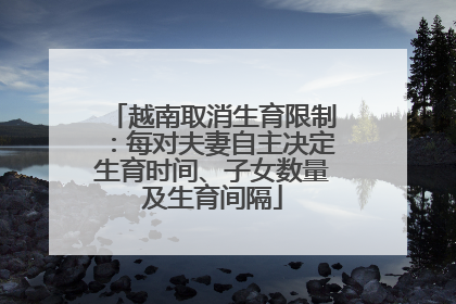 越南取消生育限制：每对夫妻自主决定生育时间、子女数量及生育间隔