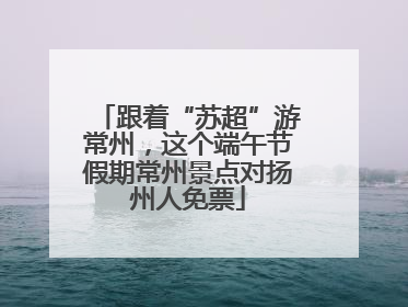 跟着“苏超”游常州，这个端午节假期常州景点对扬州人免票