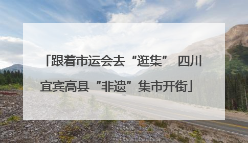 跟着市运会去“逛集” 四川宜宾高县“非遗”集市开街