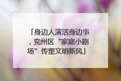 身边人演活身边事，兖州区“家庭小剧场”传塑文明新风