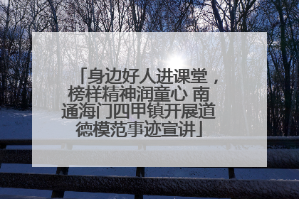 身边好人进课堂，榜样精神润童心 南通海门四甲镇开展道德模范事迹宣讲