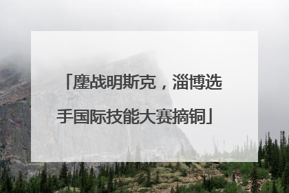 鏖战明斯克，淄博选手国际技能大赛摘铜