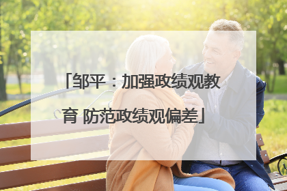 邹平：加强政绩观教育 防范政绩观偏差
