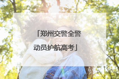 郑州交警全警动员护航高考