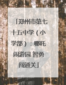 郑州市第七十五中学（小学部）：哪吒闹游园 智勇闯通关