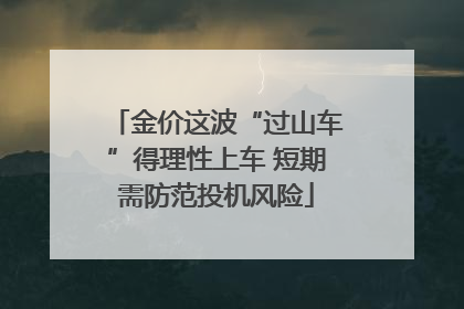 金价这波“过山车”得理性上车 短期需防范投机风险