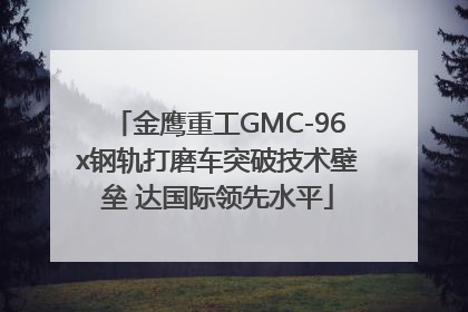 金鹰重工GMC-96x钢轨打磨车突破技术壁垒 达国际领先水平