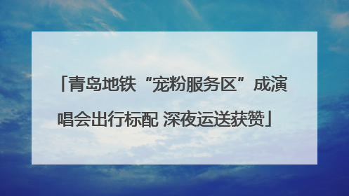 青岛地铁“宠粉服务区”成演唱会出行标配 深夜运送获赞