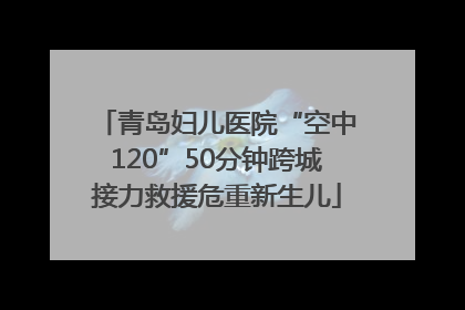 青岛妇儿医院“空中120”50分钟跨城接力救援危重新生儿