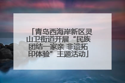 青岛西海岸新区灵山卫街道开展“民族团结一家亲 非遗拓印体验”主题活动