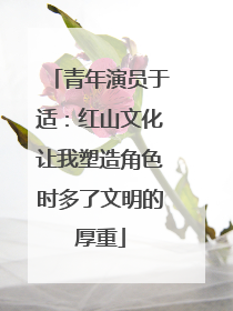 青年演员于适：红山文化让我塑造角色时多了文明的厚重