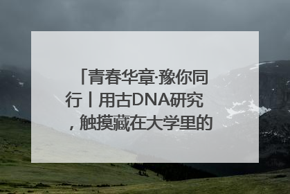 青春华章·豫你同行丨用古DNA研究，触摸藏在大学里的“上下五千年”