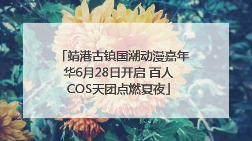 靖港古镇国潮动漫嘉年华6月28日开启 百人COS天团点燃夏夜