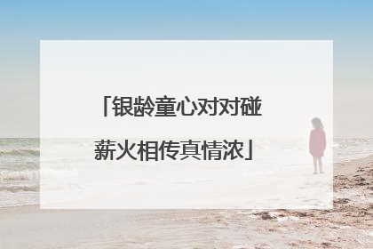 银龄童心对对碰 薪火相传真情浓