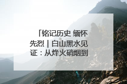 铭记历史 缅怀先烈｜白山黑水见证：从烽火硝烟到振兴热土的巨变