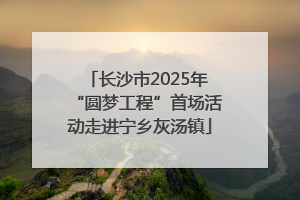 长沙市2025年“圆梦工程”首场活动走进宁乡灰汤镇