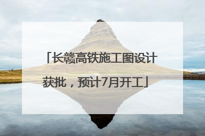 长赣高铁施工图设计获批，预计7月开工