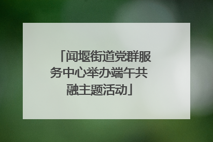 闻堰街道党群服务中心举办端午共融主题活动