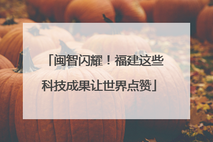 闽智闪耀！福建这些科技成果让世界点赞