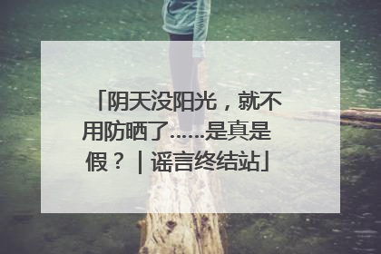 阴天没阳光，就不用防晒了……是真是假？｜谣言终结站