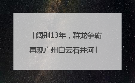 阔别13年，群龙争霸再现广州白云石井河