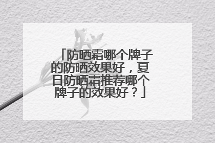 防晒霜哪个牌子的防晒效果好，夏日防晒霜推荐哪个牌子的效果好？