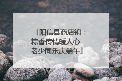 阳信县商店镇：粽香传情暖人心 老少同乐庆端午