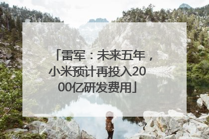 雷军：未来五年，小米预计再投入2000亿研发费用