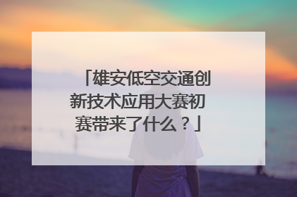 雄安低空交通创新技术应用大赛初赛带来了什么？