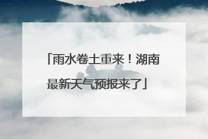 雨水卷土重来！湖南最新天气预报来了