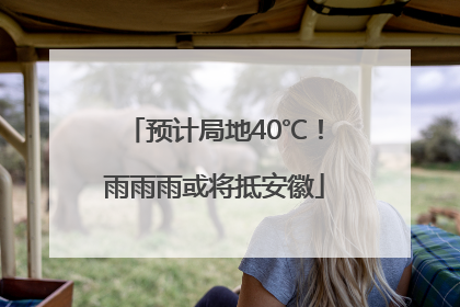 预计局地40℃！雨雨雨或将抵安徽