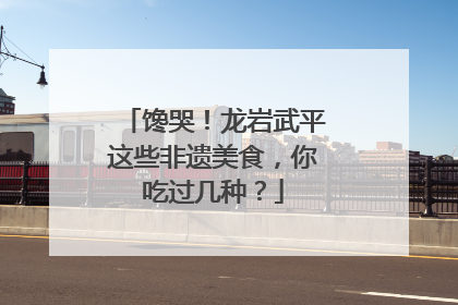 馋哭！龙岩武平这些非遗美食，你吃过几种？