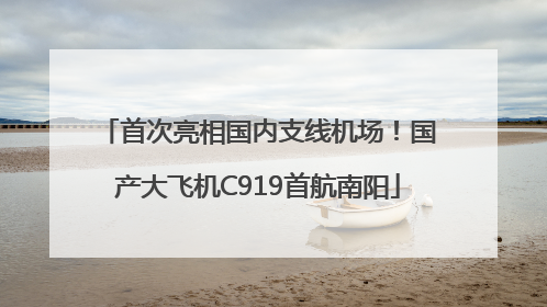 首次亮相国内支线机场！国产大飞机C919首航南阳