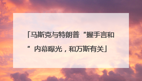 马斯克与特朗普“握手言和”内幕曝光，和万斯有关