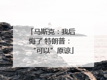 马斯克：我后悔了 特朗普：“可以”原谅