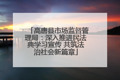 高唐县市场监督管理局：深入推进民法典学习宣传 共筑法治社会新篇章