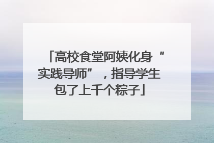 高校食堂阿姨化身“实践导师”，指导学生包了上千个粽子