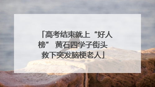 高考结束就上“好人榜” 黄石四学子街头救下突发脑梗老人