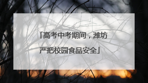 高考中考期间，潍坊严把校园食品安全
