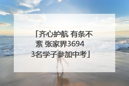 齐心护航 有条不紊 张家界36943名学子参加中考