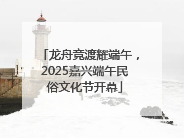 龙舟竞渡耀端午，2025嘉兴端午民俗文化节开幕