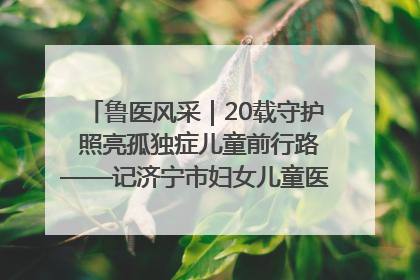 鲁医风采｜20载守护 照亮孤独症儿童前行路——记济宁市妇女儿童医院儿童康复中心主任、副主任技师赵淑珍