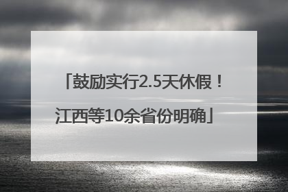 鼓励实行2.5天休假！江西等10余省份明确
