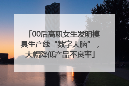 00后高职女生发明模具生产线“数字大脑”，大幅降低产品不良率