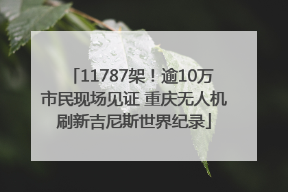 11787架！逾10万市民现场见证 重庆无人机刷新吉尼斯世界纪录