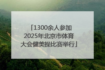 1300余人参加 2025年北京市体育大会健美操比赛举行
