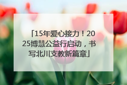15年爱心接力！2025博慧公益行启动，书写北川支教新篇章