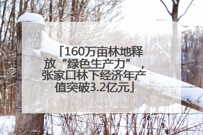 160万亩林地释放“绿色生产力”，张家口林下经济年产值突破3.2亿元