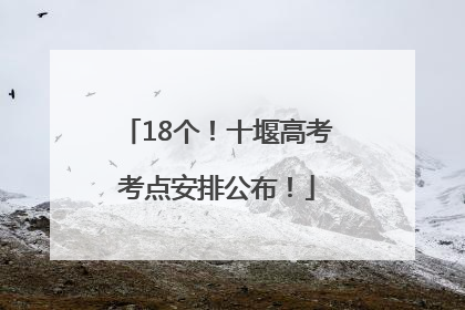 18个！十堰高考考点安排公布！