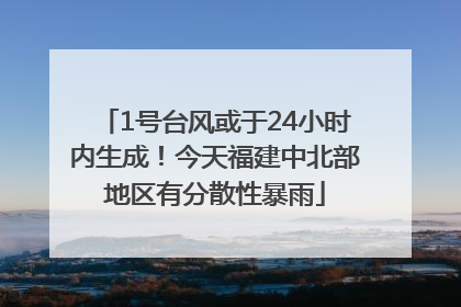 1号台风或于24小时内生成！今天福建中北部地区有分散性暴雨